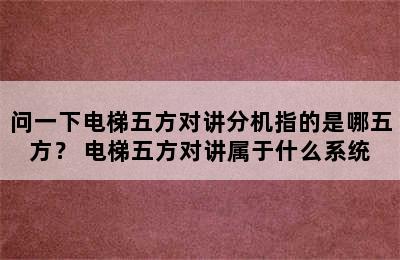 问一下电梯五方对讲分机指的是哪五方？ 电梯五方对讲属于什么系统